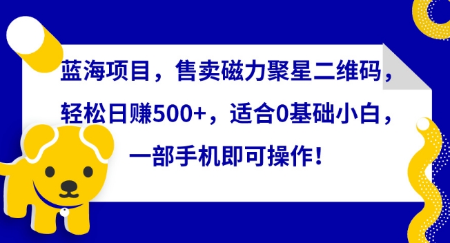 蓝海项目，售卖磁力聚星二维码，轻松日赚500+，适合0基础小白，一部手机即可操作【揭秘】-一米创业记