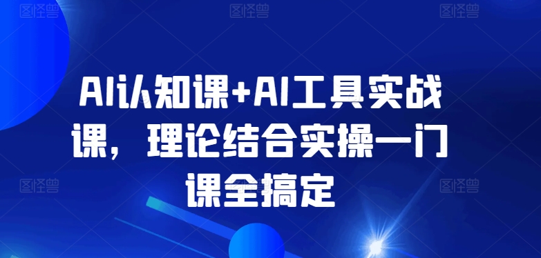 AI认知课+AI工具实战课，理论结合实操一门课全搞定-一米创业记