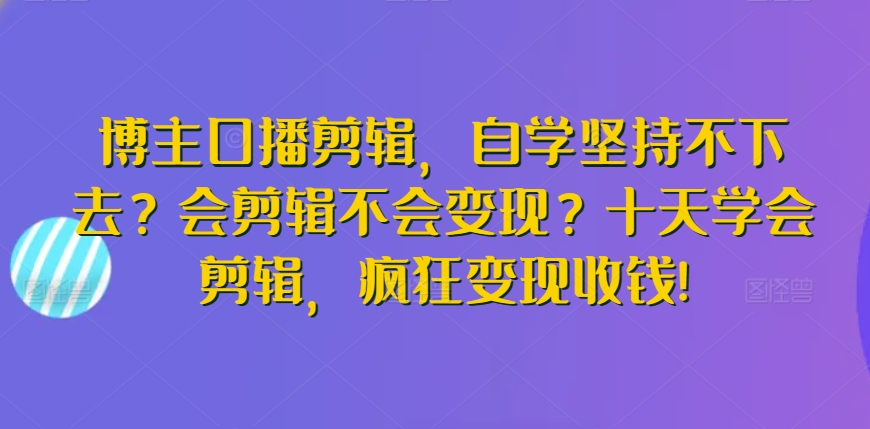 博主口播剪辑，自学坚持不下去？会剪辑不会变现？十天学会剪辑，疯狂变现收钱!-一米创业记