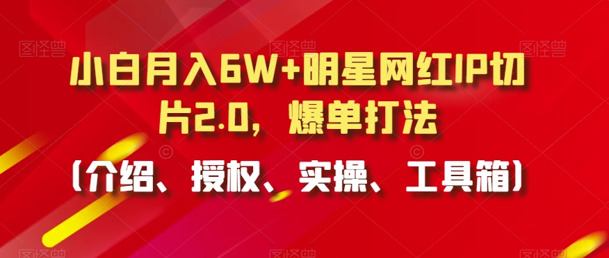 小白月入6W+明星网红IP切片2.0，爆单打法（介绍、授权、实操、工具箱）【揭秘】-一米创业记
