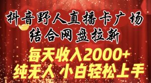每天收入2000+，抖音野人直播卡广场，结合网盘拉新，纯无人，小白轻松上手【揭秘】-一米创业记