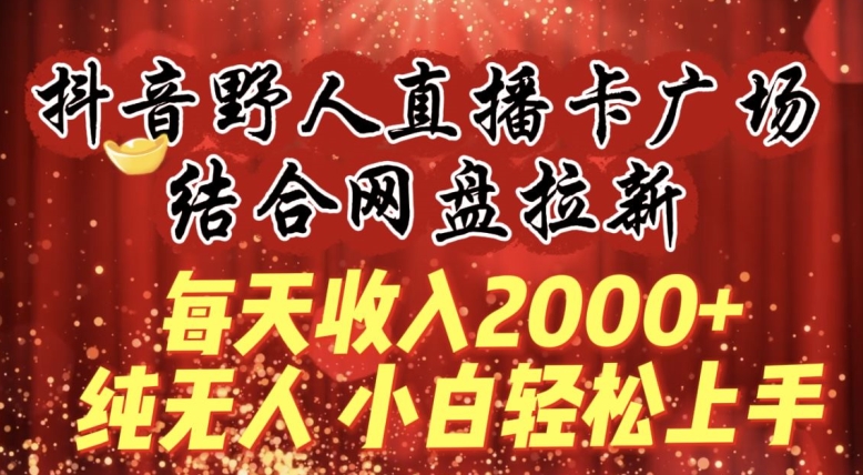 每天收入2000+，抖音野人直播卡广场，结合网盘拉新，纯无人，小白轻松上手【揭秘】-一米创业记