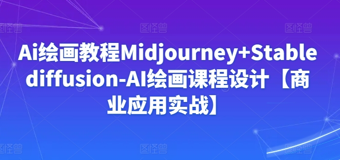 Ai绘画教程Midjourney+Stablediffusion-AI绘画课程设计【商业应用实战】-一米创业记