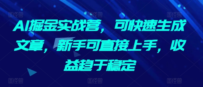 AI掘金实战营，可快速生成文章，新手可直接上手，收益趋于稳定-一米创业记