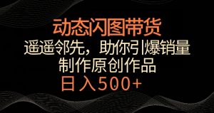动态闪图带货，遥遥领先，冷门玩法，助你轻松引爆销量，日赚500+【揭秘】-一米创业记