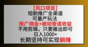 【风口项目】短剧推广全渠道最新双重收益玩法，推广佣金管道收益，不用剪辑，只要搬运即可【揭秘】-一米创业记