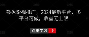 鼓象影视推广，2024最新平台，多平台可做，收益无上限【揭秘】-一米创业记