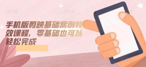 手机版剪映基础案例特效课程，零基础也可以轻松完成-一米创业记