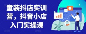 童装抖店实训营，抖音小店入门实操课-一米创业记