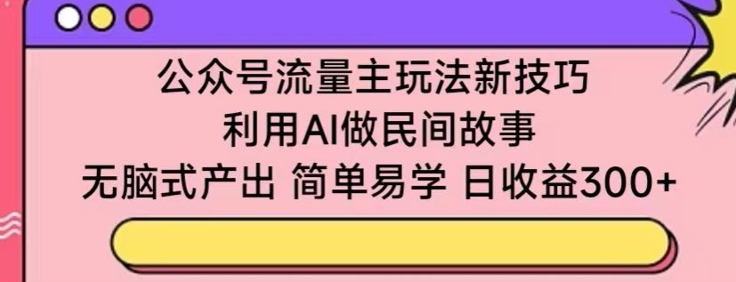 公众号流量主玩法新技巧,利用AI做民间故事 ,无脑式产出,简单易学,日收益300+【揭秘】-一米创业记