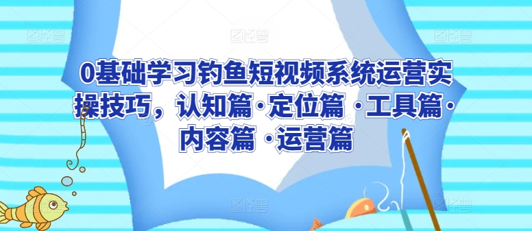 0基础学习钓鱼短视频系统运营实操技巧，认知篇·定位篇 ·工具篇·内容篇 ·运营篇-一米创业记