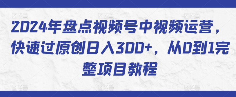 2024年盘点视频号中视频运营，快速过原创日入300+，从0到1完整项目教程-一米创业记