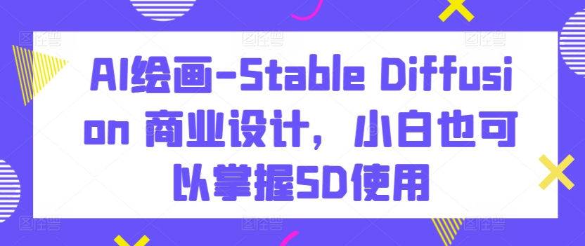 AI绘画-Stable Diffusion 商业设计，小白也可以掌握SD使用-一米创业记
