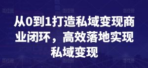 从0到1打造私域变现商业闭环，高效落地实现私域变现-一米创业记