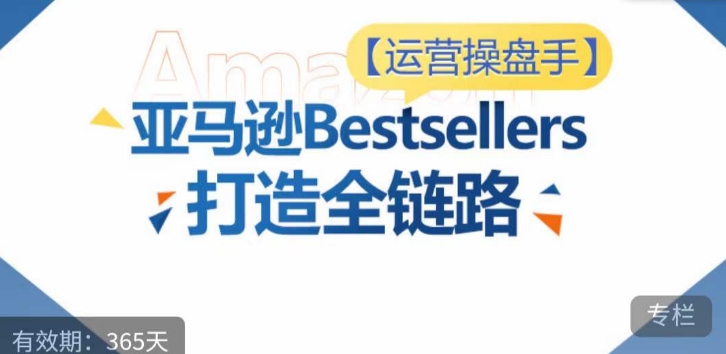 运营操盘手！亚马逊Bestsellers打造全链路，选品、Listing、广告投放全链路进阶优化-一米创业记