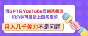 用GPT在YouTube做问答频道，10分钟可批量上百条视频，月入几千美刀不是问题【揭秘】-一米创业记