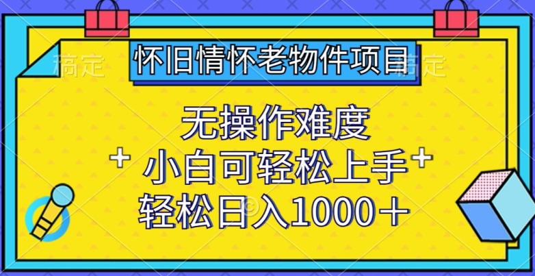 怀旧情怀老物件项目，无操作难度，小白可轻松上手，轻松日入1000+【揭秘】-一米创业记