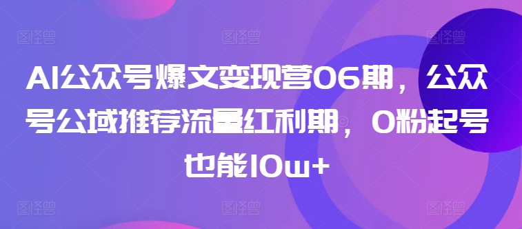 AI公众号爆文变现营06期，公众号公域推荐流量红利期，0粉起号也能10w+-一米创业记