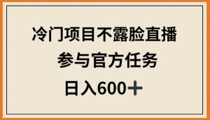 冷门项目不露脸直播，参与官方任务，日入600+【揭秘】-一米创业记
