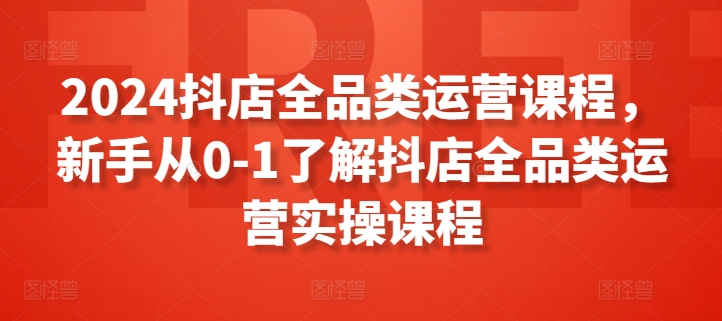 2024抖店全品类运营课程，新手从0-1了解抖店全品类运营实操课程-一米创业记