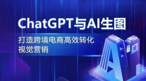ChatGPT与AI生图，打造跨境电商高效转化视觉营销-一米创业记
