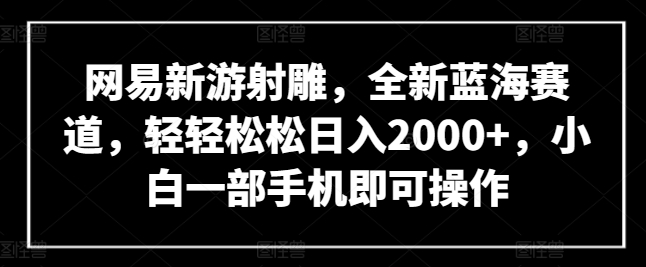 网易新游射雕，全新蓝海赛道，轻轻松松日入2000+，小白一部手机即可操作【揭秘】-一米创业记