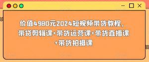 价值4980元2024短视频带货教程，带贷剪辑课+带货运营课+带货直播课+带货拍摄课-一米创业记
