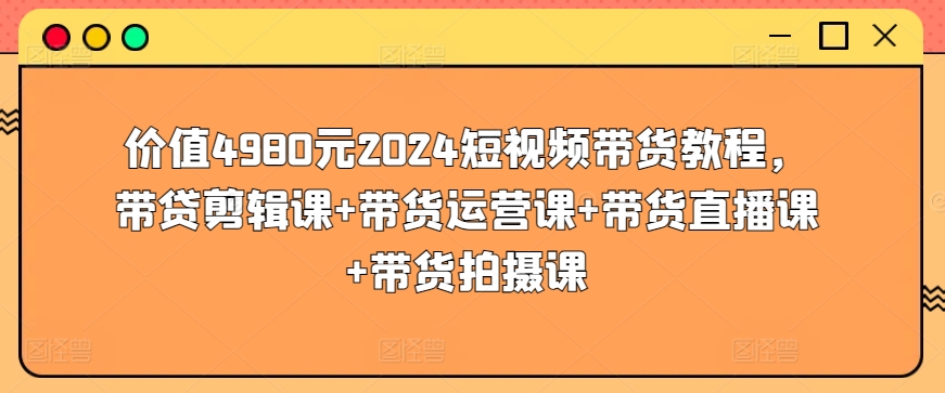 价值4980元2024短视频带货教程，带贷剪辑课+带货运营课+带货直播课+带货拍摄课-一米创业记
