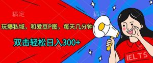 玩爆私域，和爱豆P图，每天几分钟 轻松日入300+【揭秘】-一米创业记