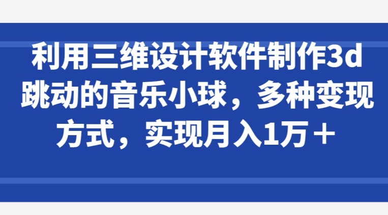 利用三维设计软件制作3d跳动的音乐小球，多种变现方式，实现月入1万+【揭秘】-一米创业记