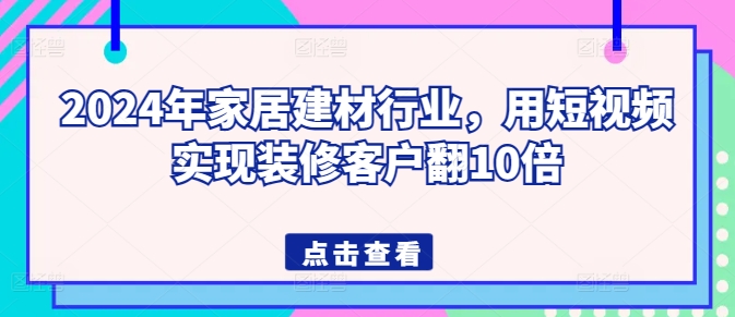 2024年家居建材行业,用短视频实现装修客户翻10倍-一米创业记