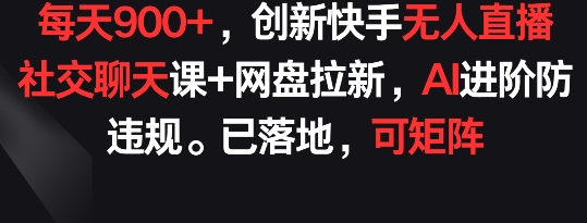 每天900+，创新快手无人直播社交聊天课+网盘拉新，AI进阶防违规 已落地 可矩阵【揭秘】-一米创业记