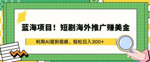 蓝海项目!短剧海外推广赚美金，利用AI混剪视频，轻松日入300+【揭秘】-一米创业记