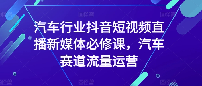 汽车行业抖音短视频直播新媒体必修课，汽车赛道流量运营-一米创业记