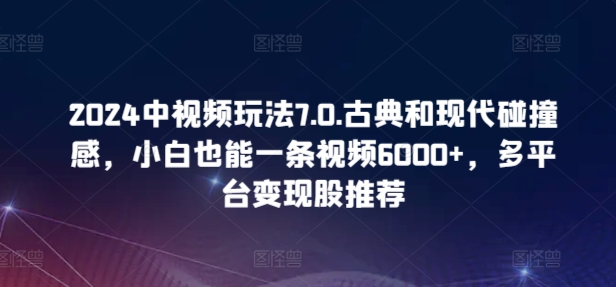 2024中视频玩法7.0.古典和现代碰撞感，小白也能一条视频6000+，多平台变现【揭秘】-一米创业记
