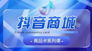 抖音商品卡系列课程，大模块【认知】【基础】【运营】【玩法】系统教学-一米创业记