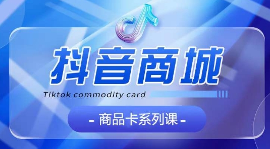 抖音商品卡系列课程，大模块【认知】【基础】【运营】【玩法】系统教学-一米创业记