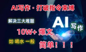 AI写作:解决三大难题,10W+爆文如喝水一般简单,打破指令调教束缚【揭秘】-一米创业记