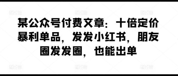 某公众号付费文章：十倍定价暴利单品，发发小红书，朋友圈发发圈，也能出单-一米创业记
