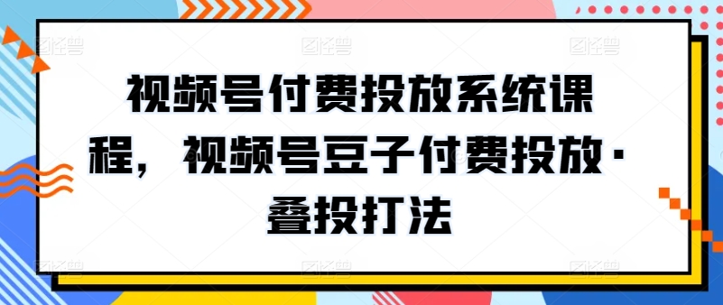 视频号付费投放系统课程，视频号豆子付费投放·叠投打法-一米创业记