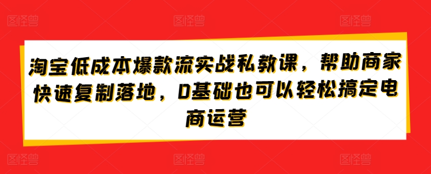 淘宝低成本爆款流实战私教课，帮助商家快速复制落地，0基础也可以轻松搞定电商运营-一米创业记