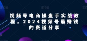 视频号电商实战教程，2024视频号最赚钱的赛道分享-一米创业记