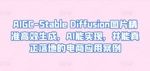 AIGC-Stable Diffusion图片精准高效生成，AI能实现，并能真正落地的电商应用案例-一米创业记