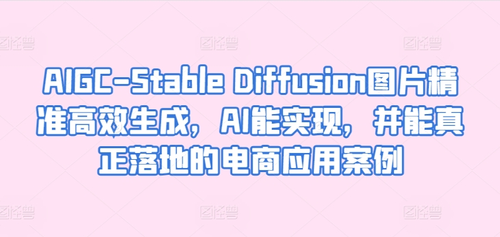 AIGC-Stable Diffusion图片精准高效生成，AI能实现，并能真正落地的电商应用案例-一米创业记