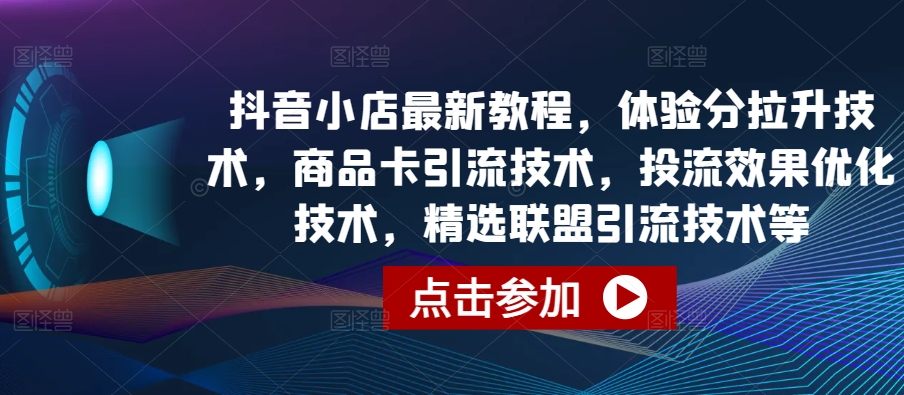 抖音小店最新教程，体验分拉升技术，商品卡引流技术，投流效果优化技术，精选联盟引流技术等-一米创业记