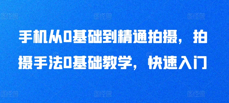 手机从0基础到精通拍摄，拍摄手法0基础教学，快速入门-一米创业记
