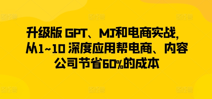 升级版 GPT、MJ和电商实战，从1~10 深度应用帮电商、内容公司节省60%的成本-一米创业记