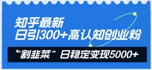 知乎最新日引300+高认知创业粉，“割韭菜”日稳定变现5000+【揭秘】-一米创业记