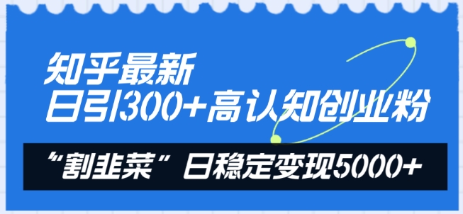知乎最新日引300+高认知创业粉，“割韭菜”日稳定变现5000+【揭秘】-一米创业记