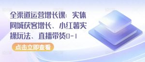 全渠道运营增长课：实体同城获客增长、小红薯实操玩法、直播带货0-1-一米创业记